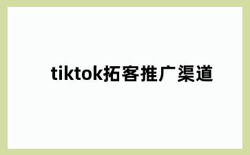 tiktok拓客推广渠道