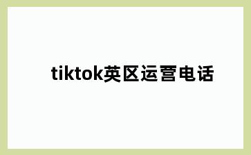 tiktok英区运营电话