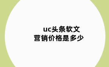 uc头条软文营销价格是多少