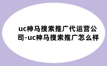 uc神马搜索推广代运营公司-uc神马搜索推广怎么样