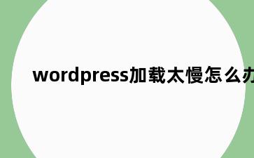 wordpress加载太慢怎么办