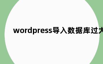 wordpress导入数据库过大