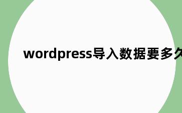 wordpress导入数据要多久