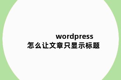 wordpress怎么让文章只显示标题