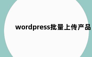 wordpress批量上传产品