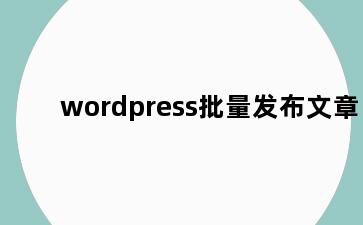 wordpress批量发布文章