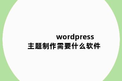 wordpress主题制作需要什么软件