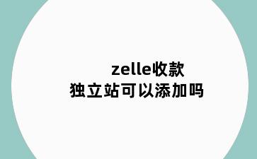 zelle收款独立站可以添加吗