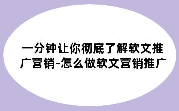 一分钟让你彻底了解软文推广营销-怎么做软文营销推广