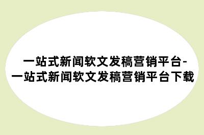 一站式新闻软文发稿营销平台-一站式新闻软文发稿营销平台下载