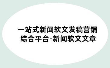 一站式新闻软文发稿营销综合平台-新闻软文文章