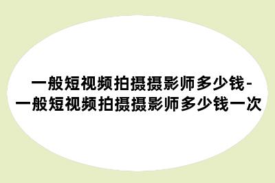 一般短视频拍摄摄影师多少钱-一般短视频拍摄摄影师多少钱一次