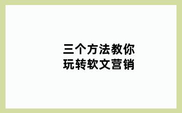 三个方法教你玩转软文营销