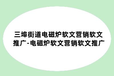 三埠街道电磁炉软文营销软文推广-电磁炉软文营销软文推广