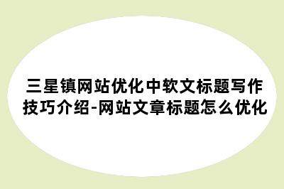 三星镇网站优化中软文标题写作技巧介绍-网站文章标题怎么优化