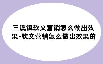 三溪镇软文营销怎么做出效果-软文营销怎么做出效果的