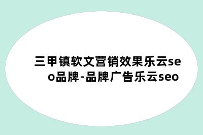 三甲镇软文营销效果乐云seo品牌-品牌广告乐云seo