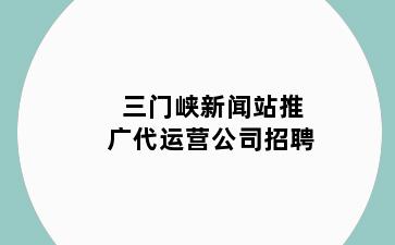 三门峡新闻站推广代运营公司招聘