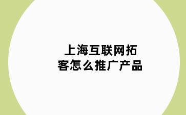 上海互联网拓客怎么推广产品