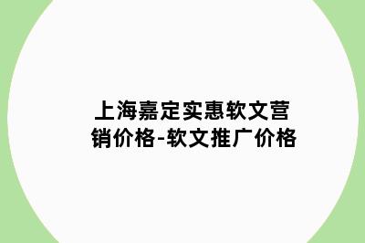 上海嘉定实惠软文营销价格-软文推广价格