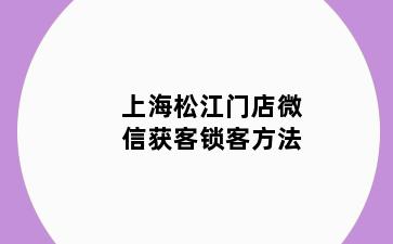 上海松江门店微信获客锁客方法