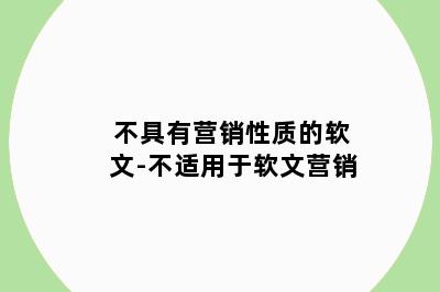 不具有营销性质的软文-不适用于软文营销