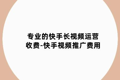 专业的快手长视频运营收费-快手视频推广费用