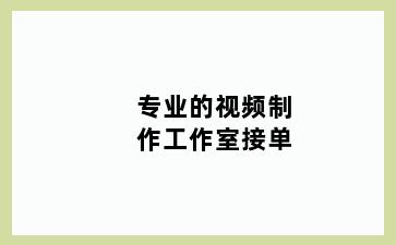 专业的视频制作工作室接单