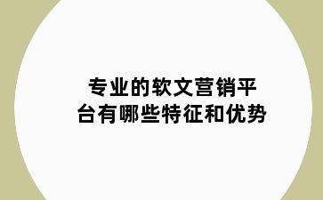 专业的软文营销平台有哪些特征和优势