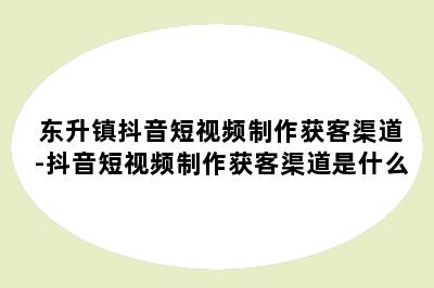 东升镇抖音短视频制作获客渠道-抖音短视频制作获客渠道是什么