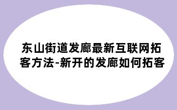 东山街道发廊最新互联网拓客方法-新开的发廊如何拓客