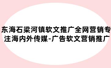 东海石梁河镇软文推广全网营销专注海内外传媒-广告软文营销推广平台