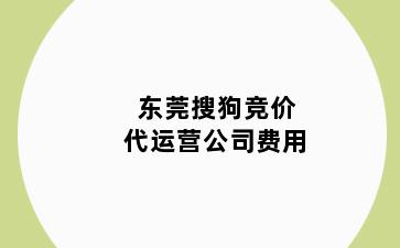 东莞搜狗竞价代运营公司费用