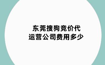 东莞搜狗竞价代运营公司费用多少