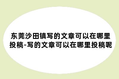 东莞沙田镇写的文章可以在哪里投稿-写的文章可以在哪里投稿呢