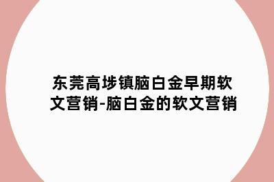 东莞高埗镇脑白金早期软文营销-脑白金的软文营销