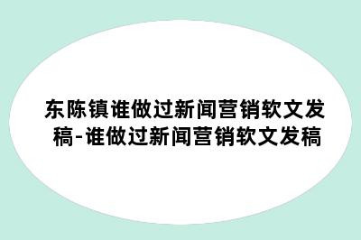 东陈镇谁做过新闻营销软文发稿-谁做过新闻营销软文发稿