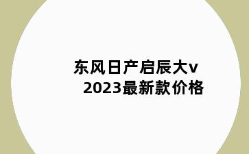 东风日产启辰大v2023最新款价格