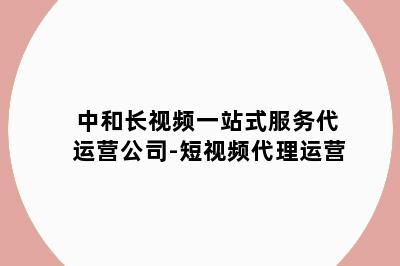 中和长视频一站式服务代运营公司-短视频代理运营