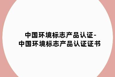 中国环境标志产品认证-中国环境标志产品认证证书