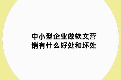 中小型企业做软文营销有什么好处和坏处