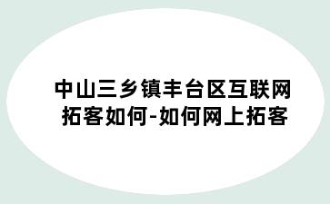 中山三乡镇丰台区互联网拓客如何-如何网上拓客