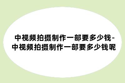 中视频拍摄制作一部要多少钱-中视频拍摄制作一部要多少钱呢