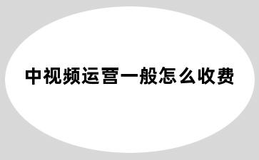 中视频运营一般怎么收费