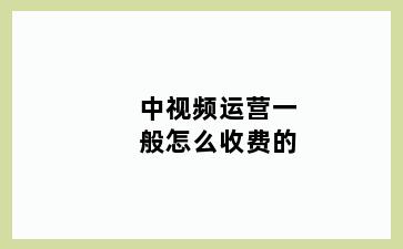 中视频运营一般怎么收费的