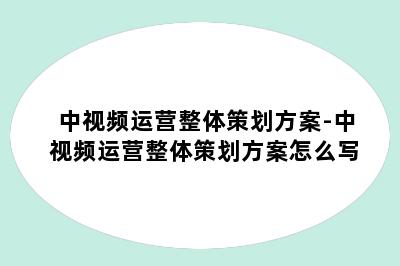 中视频运营整体策划方案-中视频运营整体策划方案怎么写