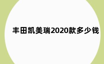丰田凯美瑞2020款多少钱