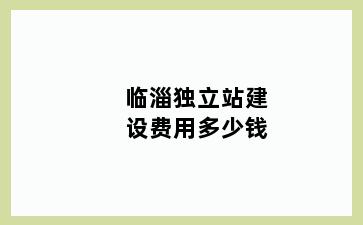 临淄独立站建设费用多少钱