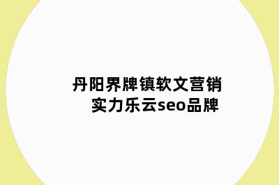 丹阳界牌镇软文营销实力乐云seo品牌