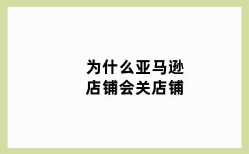 为什么亚马逊店铺会关店铺